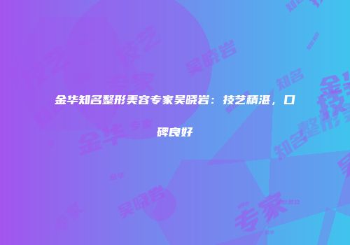 金华知名整形美容专家吴晓岩：技艺精湛，口碑良好