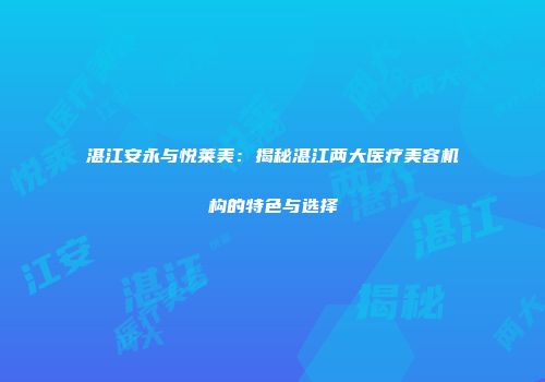 湛江安永与悦莱美：揭秘湛江两大医疗美容机构的特色与选择