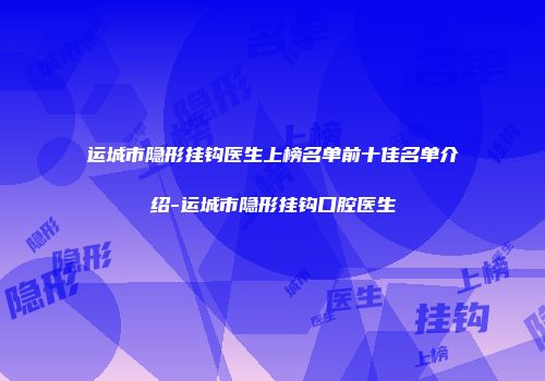 运城市隐形挂钩医生上榜名单前十佳名单介绍-运城市隐形挂钩口腔医生