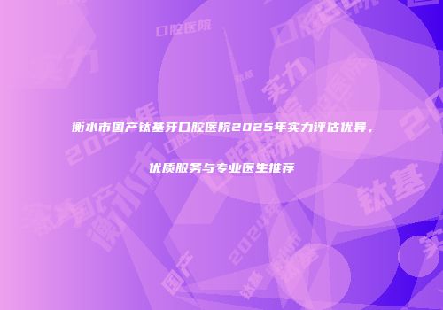 衡水市国产钛基牙口腔医院2025年实力评估优异，优质服务与专业医生推荐
