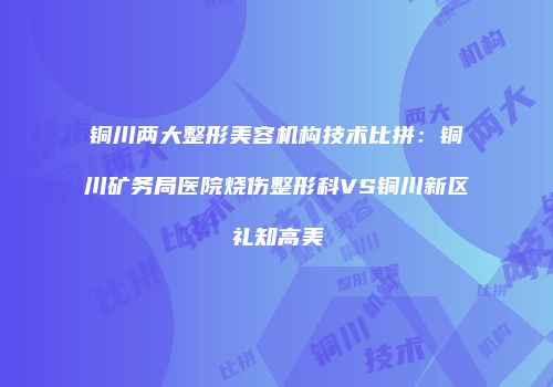 铜川两大整形美容机构技术比拼：铜川矿务局医院烧伤整形科VS铜川新区礼知高美
