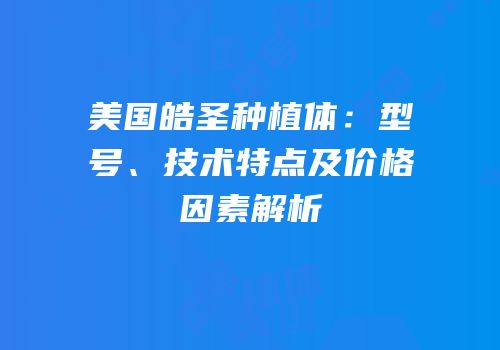 美国皓圣种植体：型号、技术特点及价格因素解析