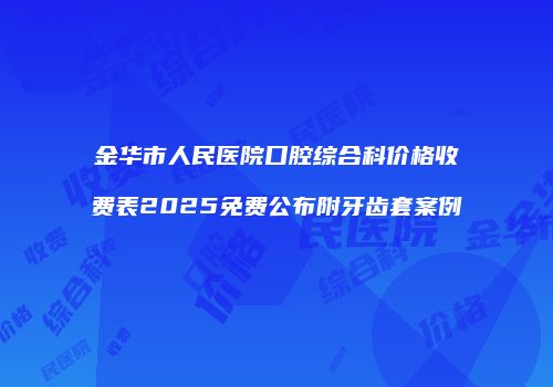 金华市人民医院口腔综合科价格收费表2025免费公布附牙齿套案例