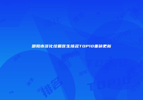 邵阳市淡化纹眉医生排名TOP10重磅更新