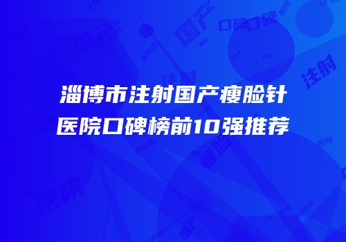 淄博市注射国产瘦脸针医院口碑榜前10强推荐
