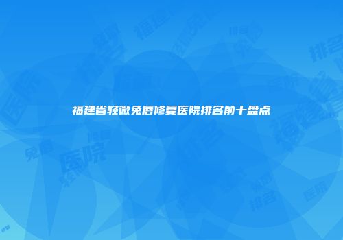 福建省轻微兔唇修复医院排名前十盘点