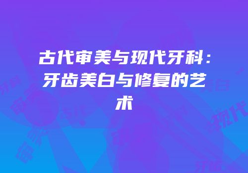 古代审美与现代牙科：牙齿美白与修复的艺术