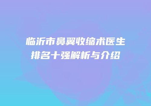 临沂市鼻翼收缩术医生排名十强解析与介绍