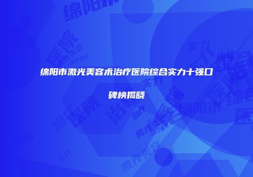 绵阳市激光美容术治疗医院综合实力十强口碑榜揭晓