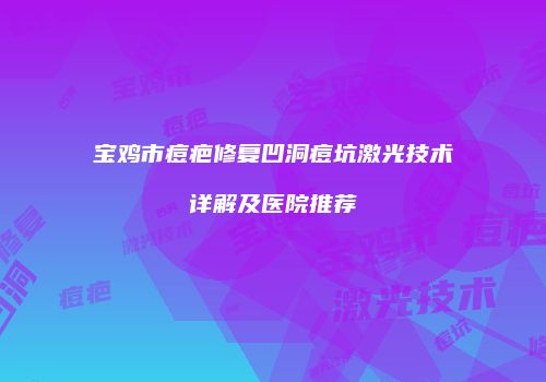 宝鸡市痘疤修复凹洞痘坑激光技术详解及医院推荐
