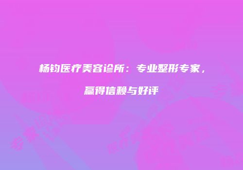 杨钧医疗美容诊所：专业整形专家，赢得信赖与好评
