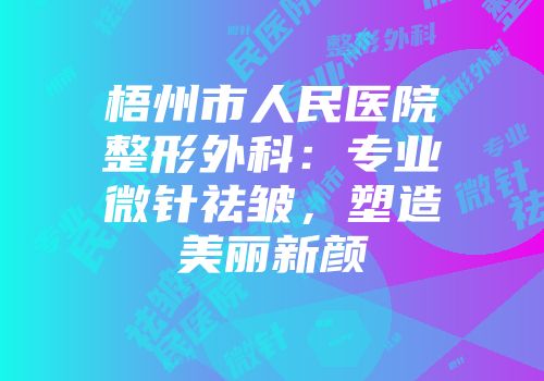 梧州市人民医院整形外科：专业微针祛皱，塑造美丽新颜