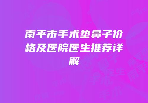 南平市手术垫鼻子价格及医院医生推荐详解