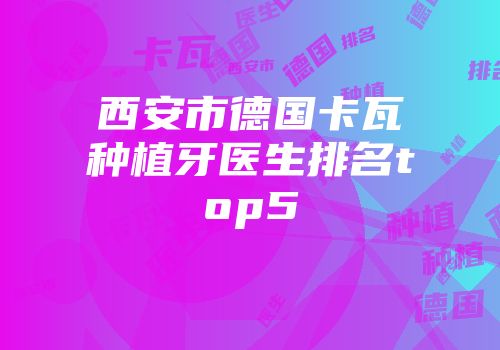 西安市德国卡瓦种植牙医生排名top5