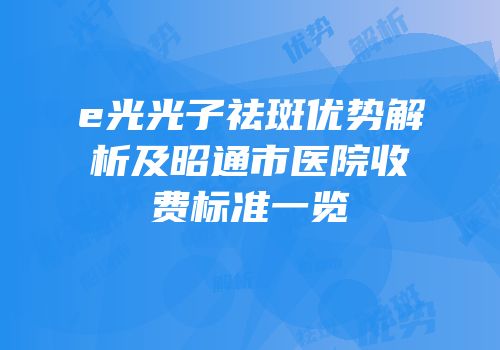 e光光子祛斑优势解析及昭通市医院收费标准一览