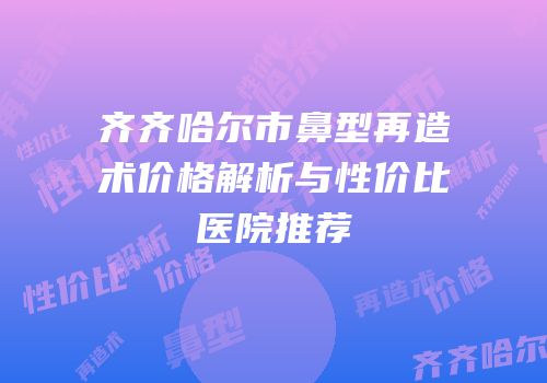 齐齐哈尔市鼻型再造术价格解析与性价比医院推荐