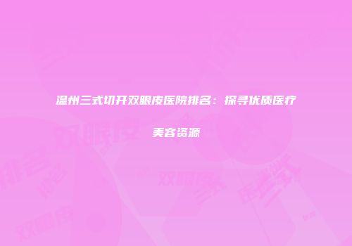 温州三式切开双眼皮医院排名：探寻优质医疗美容资源