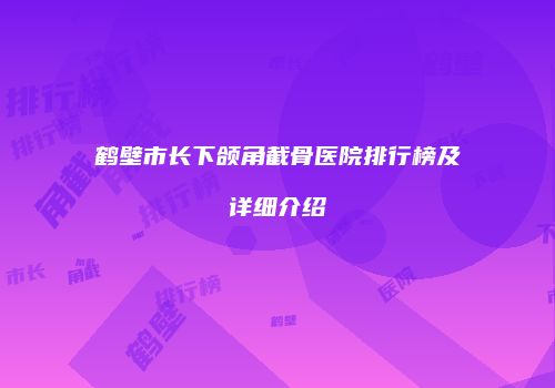 鹤壁市长下颌角截骨医院排行榜及详细介绍