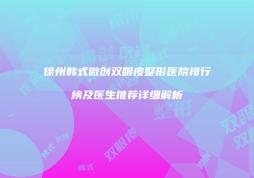 徐州韩式微创双眼皮整形医院排行榜及医生推荐详细解析
