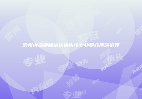 常州内窥镜除皱祛抬头纹专业整容医院推荐