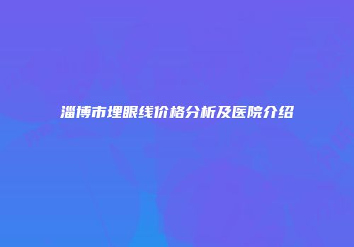 淄博市埋眼线价格分析及医院介绍