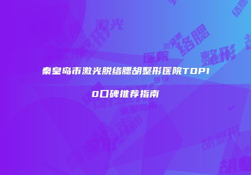 秦皇岛市激光脱络腮胡整形医院TOP10口碑推荐指南