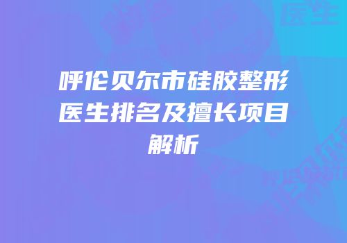 呼伦贝尔市硅胶整形医生排名及擅长项目解析