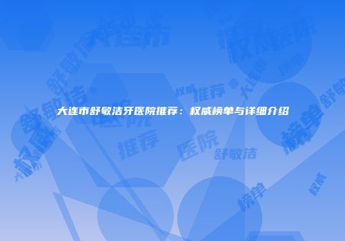 大连市舒敏洁牙医院推荐：权威榜单与详细介绍