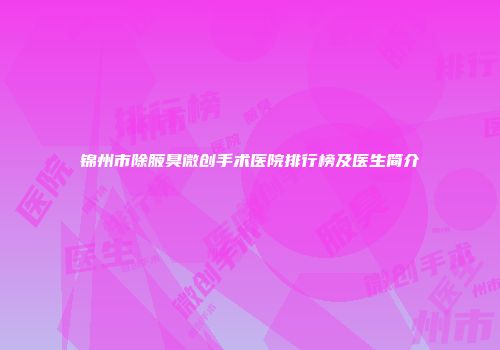锦州市除腋臭微创手术医院排行榜及医生简介