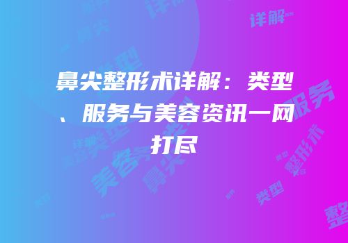 鼻尖整形术详解：类型、服务与美容资讯一网打尽