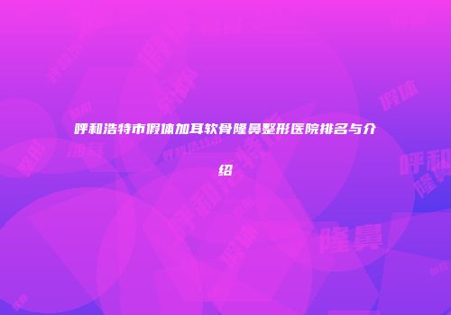 呼和浩特市假体加耳软骨隆鼻整形医院排名与介绍