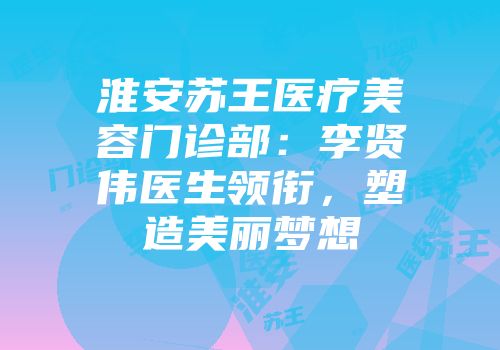 淮安苏王医疗美容门诊部：李贤伟医生领衔，塑造美丽梦想