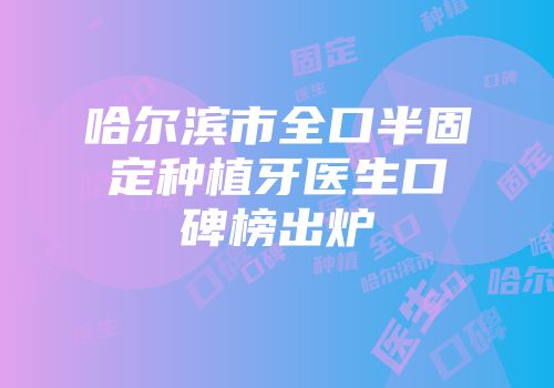 哈尔滨市全口半固定种植牙医生口碑榜出炉