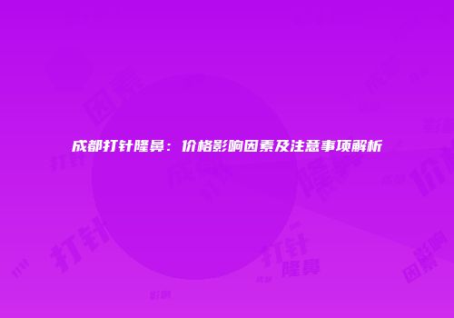 成都打针隆鼻：价格影响因素及注意事项解析