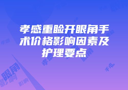 孝感重睑开眼角手术价格影响因素及护理要点