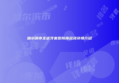 哈尔滨市全瓷牙套医院排名及详情介绍