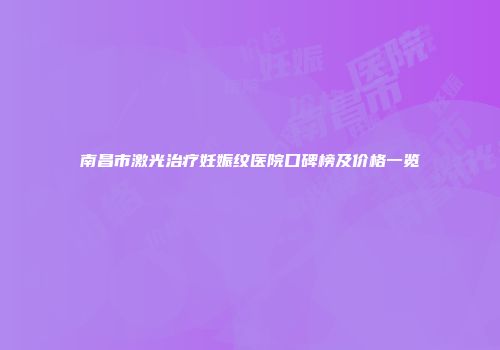 南昌市激光治疗妊娠纹医院口碑榜及价格一览