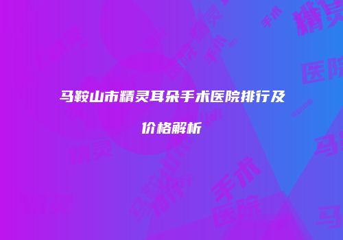 马鞍山市精灵耳朵手术医院排行及价格解析