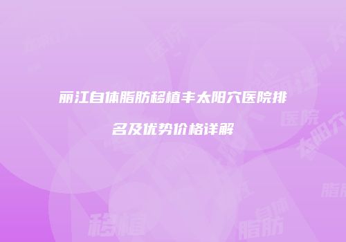 丽江自体脂肪移植丰太阳穴医院排名及优势价格详解