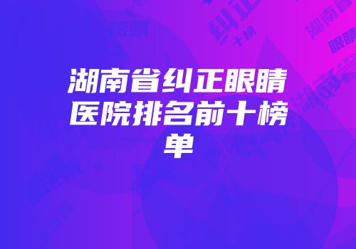 湖南省纠正眼睛医院排名前十榜单