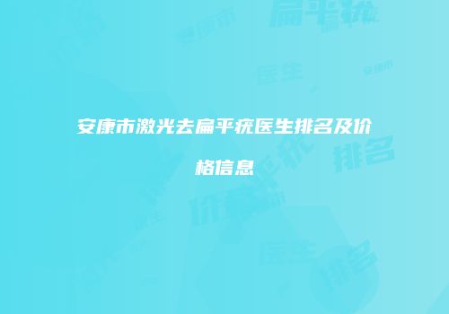 安康市激光去扁平疣医生排名及价格信息