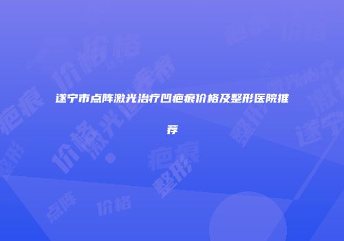 遂宁市点阵激光治疗凹疤痕价格及整形医院推荐