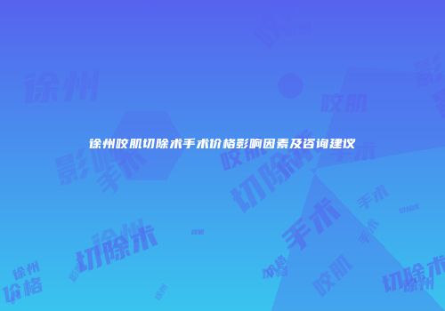 徐州咬肌切除术手术价格影响因素及咨询建议