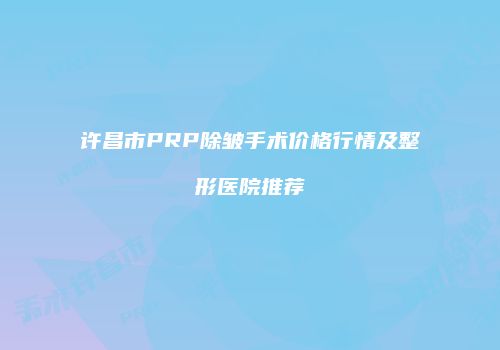 许昌市PRP除皱手术价格行情及整形医院推荐