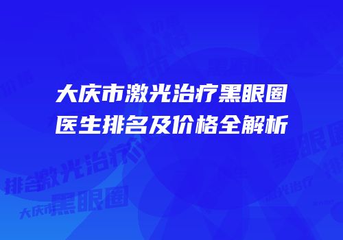 大庆市激光治疗黑眼圈医生排名及价格全解析
