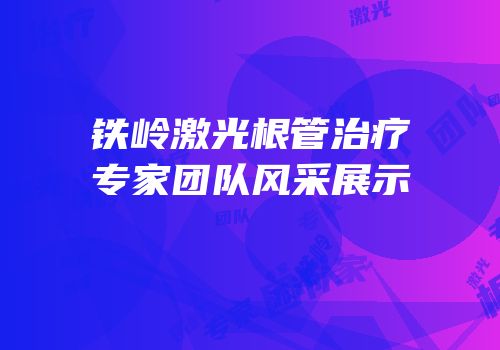 铁岭激光根管治疗专家团队风采展示