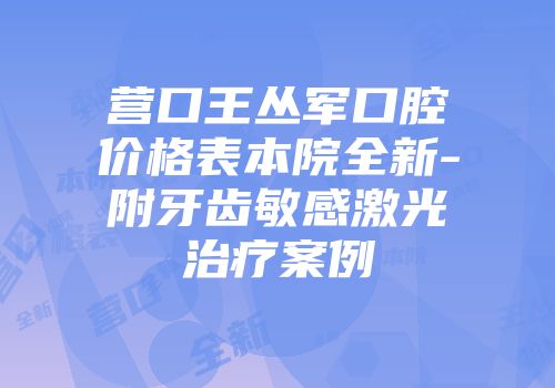 营口王丛军口腔价格表本院全新-附牙齿敏感激光治疗案例