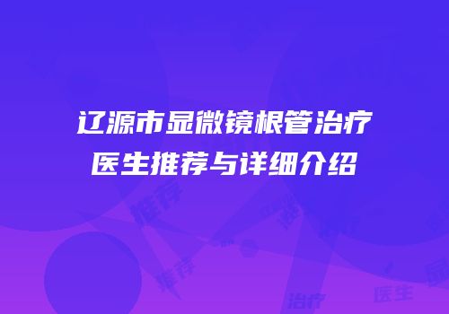辽源市显微镜根管治疗医生推荐与详细介绍