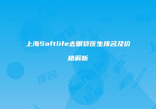 上海Softlife去眼袋医生排名及价格解析