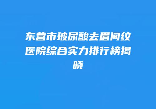 东营市玻尿酸去眉间纹医院综合实力排行榜揭晓